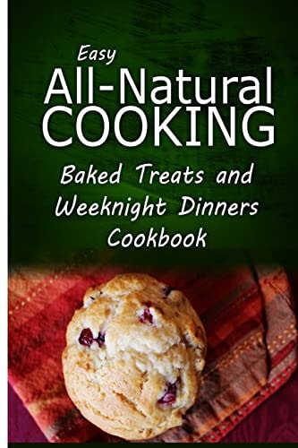 Easy All-Natural Cooking - Baked Treats and Weeknight Dinners Cookbook Easy Healthy Recipes Made With Natural Ingredients