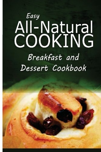 Easy All-Natural Cooking - Breakfast and Dessert Cookbook Easy Healthy Recipes Made With Natural Ingredients