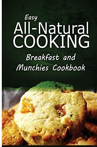 Easy All-Natural Cooking - Breakfast and Munchies Cookbook Easy Healthy Recipes Made With Natural Ingredients