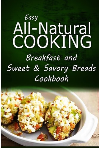 Easy All-Natural Cooking - Breakfast and Sweet and Savory Breads Easy Healthy Recipes Made with Natural Ingredients