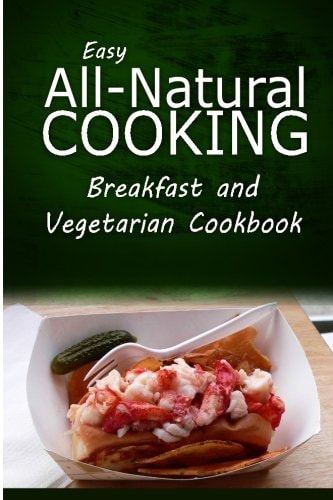 Easy All-Natural Cooking - Breakfast and Vegetarian Cookbook Easy Healthy Recipes Made With Natural Ingredients