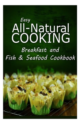 Easy All-Natural Cooking - Breakfast and Fish and Seafood Cookbook Easy Healthy Recipes Made with Natural Ingredients