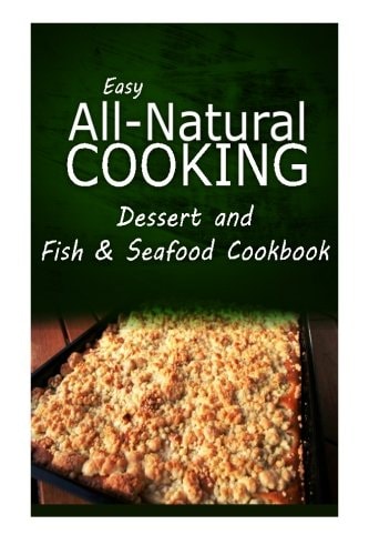 Easy All-Natural Cooking - Dessert and Fish and Seafood Cookbook Easy Healthy Recipes Made with Natural Ingredients