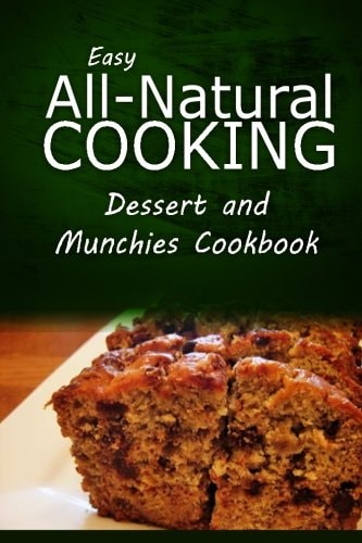 Easy All-Natural Cooking - Dessert and Munchies Cookbook Easy Healthy Recipes Made With Natural Ingredients