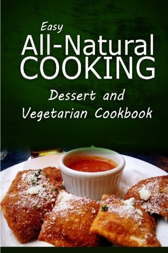 Easy All-Natural Cooking - Dessert and Vegetarian Cookbook Easy Healthy Recipes Made With Natural Ingredients