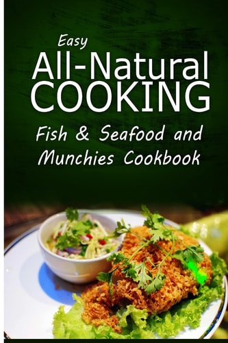 Easy All-Natural Cooking - Fish and Seafood and Munchies Cookbook Easy Healthy Recipes Made with Natural Ingredients