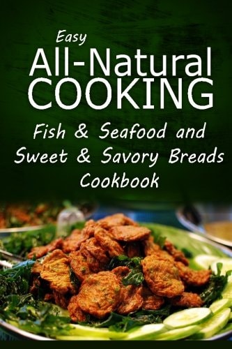 Easy All-Natural Cooking - Fish and Seafood and Sweet and Savory Breads Cookbook Easy Healthy Recipes Made with Natural Ingredients