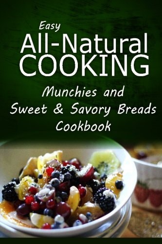 Easy All-Natural Cooking - Munchies and Sweet and Savory Breads Cookbook Easy Healthy Recipes Made with Natural Ingredients