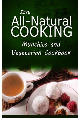 Easy All-Natural Cooking - Munchies and Vegetarian Cookbook Easy Healthy Recipes Made With Natural Ingredients