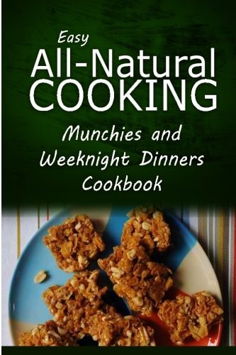 Easy All-Natural Cooking - Munchies and Weeknight Dinners Cookbook Easy Healthy Recipes Made With Natural Ingredients