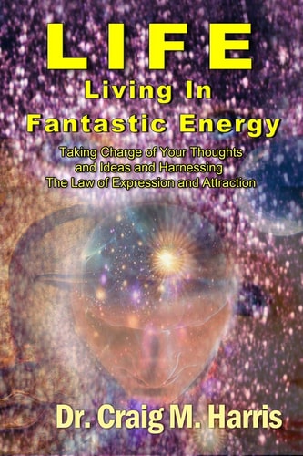 Life Living in Fantastic Energy Taking Charge of Your Thoughts and Ideas and Harnessing the Law of Expression and Attraction
