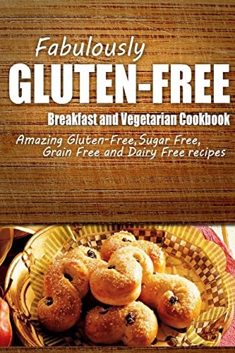 Fabulously Gluten-Free - Breakfast and Vegetarian Cookbook Yummy Gluten-Free Ideas for Celiac Disease and Gluten Sensitivity