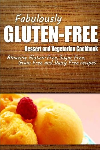 Fabulously Gluten-Free - Dessert and Vegetarian Cookbook Yummy Gluten-Free Ideas for Celiac Disease and Gluten Sensitivity