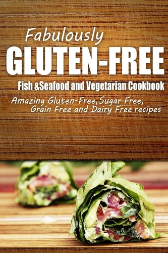 Fabulously Gluten-Free - Fish and Seafood and Vegetarian Cookbook Yummy Gluten-Free Ideas for Celiac Disease and Gluten Sensitivity