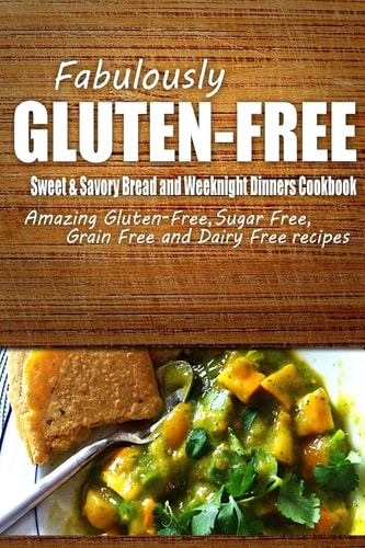 Fabulously Gluten-Free - Sweet and Savory Breads and Weeknight Dinners Cookbook Yummy Gluten-Free Ideas for Celiac Disease and Gluten Sensitivity
