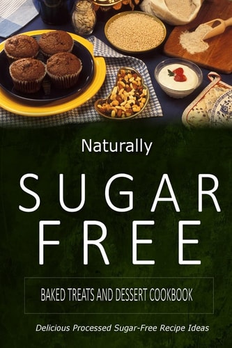 Naturally Sugar-Free - Baked Treats and Dessert Cookbook Delicious Sugar-Free and Diabetic-Friendly Recipes for the Health-Conscious