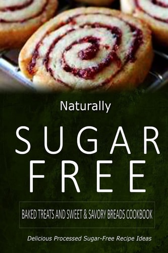Naturally Sugar-Free - Baked Treats and Sweet and Savory Breads Cookbook Delicious Sugar-Free and Diabetic-Friendly Recipes for the Health-Conscious