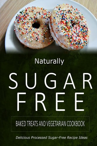 Naturally Sugar-Free - Baked Treats and Vegetarian Cookbook Delicious Sugar-Free and Diabetic-Friendly Recipes for the Health-Conscious