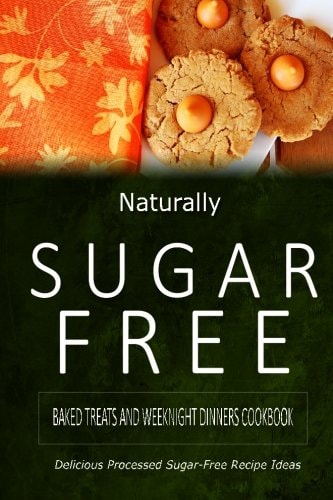 Naturally Sugar-Free - Baked Treats and Weeknight Dinners Cookbook Delicious Sugar-Free and Diabetic-Friendly Recipes for the Health-Conscious