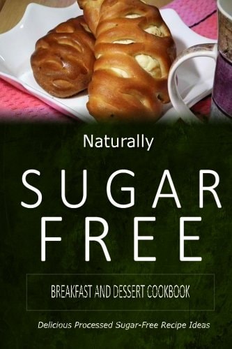 Naturally Sugar-Free - Breakfast and Dessert Cookbook Delicious Sugar-Free and Diabetic-Friendly Recipes for the Health-Conscious