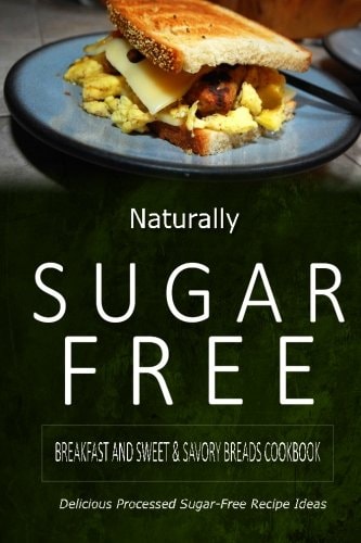 Naturally Sugar-Free - Breakfast and Sweet and Savory Breads Cookbook Delicious Sugar-Free and Diabetic-Friendly Recipes for the Health-Conscious