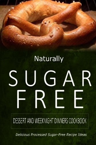 Naturally Sugar-Free - Dessert and Weeknight Dinners Cookbook Delicious Sugar-Free and Diabetic-Friendly Recipes for the Health-Conscious