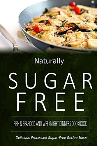 Naturally Sugar-Free - Fish and Seafood and Weeknight Dinners Cookbook Delicious Sugar-Free and Diabetic-Friendly Recipes for the Health-Conscious