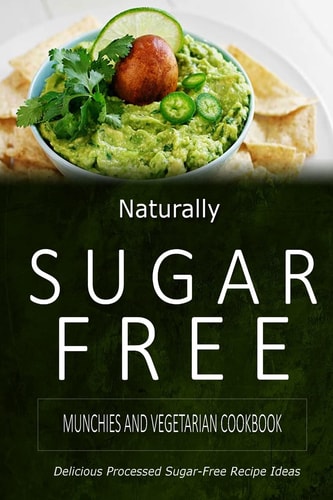 Naturally Sugar-Free - Munchies and Vegetarian Cookbook Delicious Sugar-Free and Diabetic-Friendly Recipes for the Health-Conscious