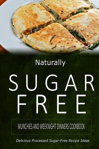 Naturally Sugar-Free - Munchies and Weeknight Dinners Cookbook Delicious Sugar-Free and Diabetic-Friendly Recipes for the Health-Conscious