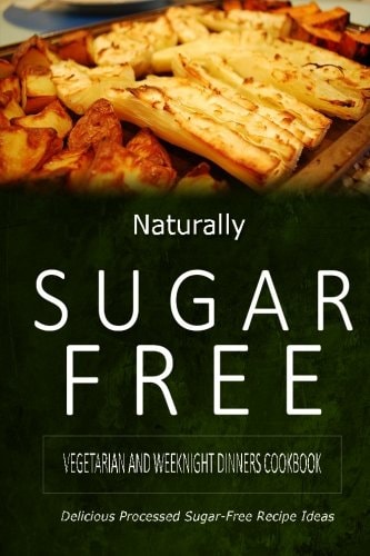 Naturally Sugar-Free - Vegetarian and Weeknight Dinners Delicious Sugar-Free and Diabetic-Friendly Recipes for the Health-Conscious