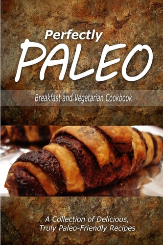 Perfectly Paleo - Breakfast and Vegetarian Cookbook Indulgent Paleo Cooking for the Modern Caveman