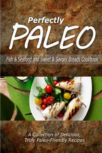 Perfectly Paleo - Fish and Seafood and Sweet and Savory Breads Cookbook Indulgent Paleo Cooking for the Modern Caveman