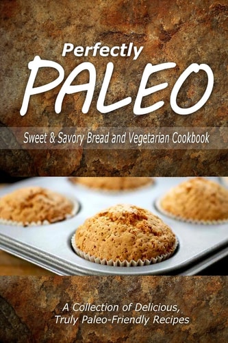 Perfectly Paleo - Sweet and Savory Breads and Vegetarian Cookbook Indulgent Paleo Cooking for the Modern Caveman