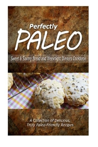 Perfectly Paleo - Sweet and Savory Breads and Weeknight Dinners Cookbook Indulgent Paleo Cooking for the Modern Caveman