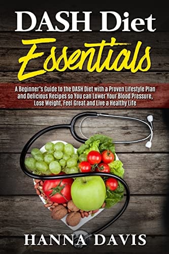 Dash Diet Essentials A Beginner's Guide to the DASH Diet with a Proven Lifestyle Plan and Delicious Recipes So You Can Lower Your Blood Pressure, Lose Weight, Feel Great and Live a Healthy Life