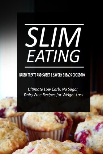Slim Eating - Baked Treats and Sweet and Savory Breads Cookbook Skinny Recipes for Fat Loss and a Flat Belly