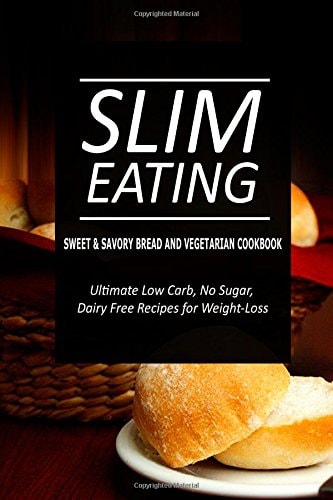 Slim Eating - Sweet and Savory Breads and Vegetarian Cookbook Skinny Recipes for Fat Loss and a Flat Belly