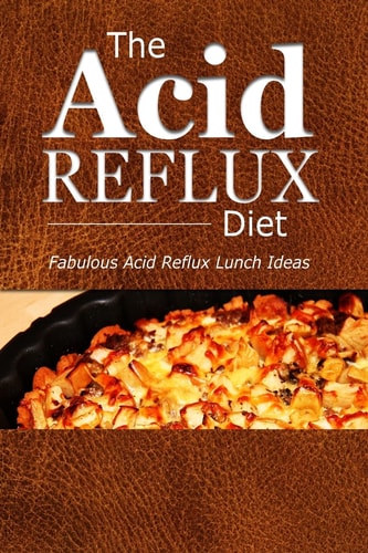 The Acid Reflux Diet - Acid Reflux Lunches Quick and Creative Lunch Ideas for Acid Reflux (GERD DIET)