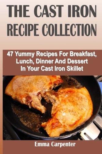 The Cast Iron Recipe Collection 47 Yummy Recipes For Breakfast, Lunch, Dinner And Dessert In Your Cast Iron Skillet