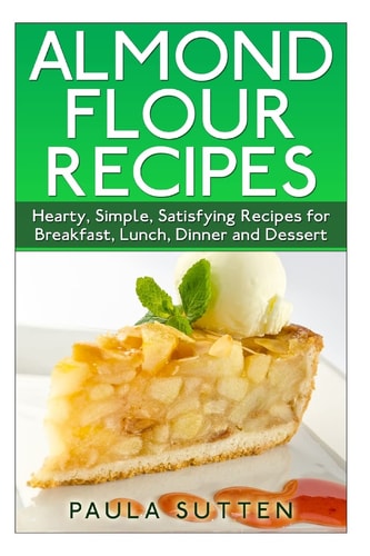 Almond Flour Recipes Hearty, Simple, Satisfying Recipes for Breakfast, Lunch, Dinner and Dessert