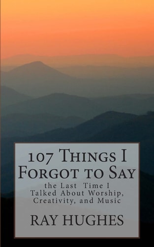 107 Things I Forgot To Say the Last Time I Talked About Worship, Creativity, and Music