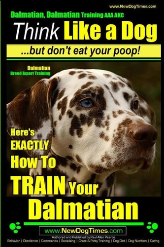 Dalmatian, Dalmatian Training AAA AKC Think Like a Dog But Don't Eat Your Poop!: Dalmatian Breed Expert Training - Here's EXACTLY How To TRAIN Your Dalmatian