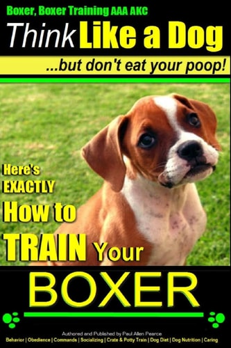 Boxer, Boxer Training AAA AKC "Think Like a Dog - But Don't Eat Your Poop!: Boxer Breed Expert Training - Here's EXACTLY How To TRAIN Your Boxer