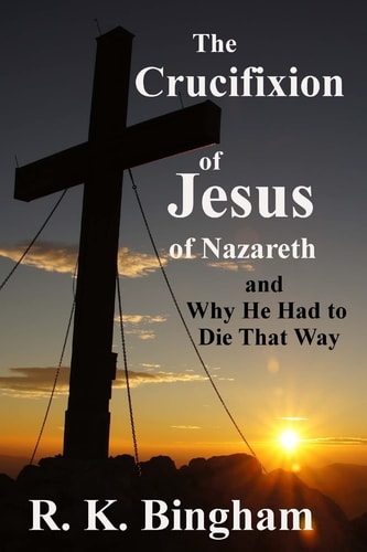 The Crucifixion of Jesus of Nazareth And Why He Had to Die That Way