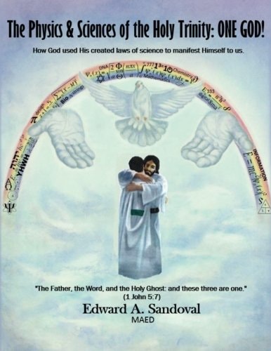 The Physics and Sciences of the Holy Trinity--ONE GOD! How God Used His Created Laws of Science to Manifest Himself to Us