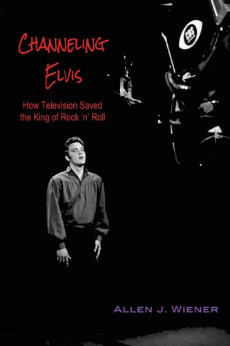 Channeling Elvis How Television Saved the King of Rock 'n' Roll