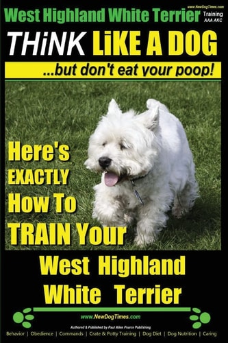 West Highland White Terrier, West Highland White Terrier Training AAA AKC Think Like a Dog -But Don't Eat Your Poop! West Highland Terrier Breed Expert Training Here's EXACTLY How To TRAIN Your West Highland White Terrier