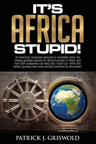 It's Africa, Stupid! An American, Corporate Executive's Incredible Story, His Closely Guarded Secrets for Doing Business in Africa and How USA Companies Can Best Play Catch-Up Within the Fastest Growing, and Most Exciting Continent on the Planet
