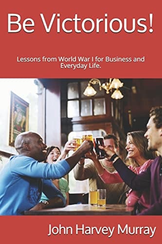 Be Victorious! Lessons from World War I for Business and Everyday Life.