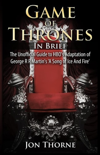 Game of Thrones In Brief The Unofficial Guide to HBO's Adaptation of George R R Martin's 'A Song of Ice And Fire'